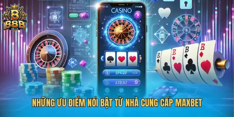 Những ưu điểm nổi bật từ nhà cung cấp MAXBET