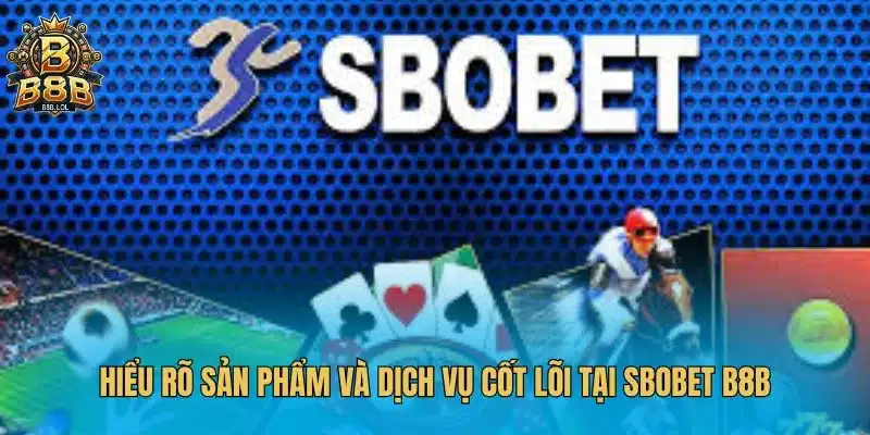 Hiểu rõ sản phẩm và dịch vụ cốt lõi tại SBOBET B8B