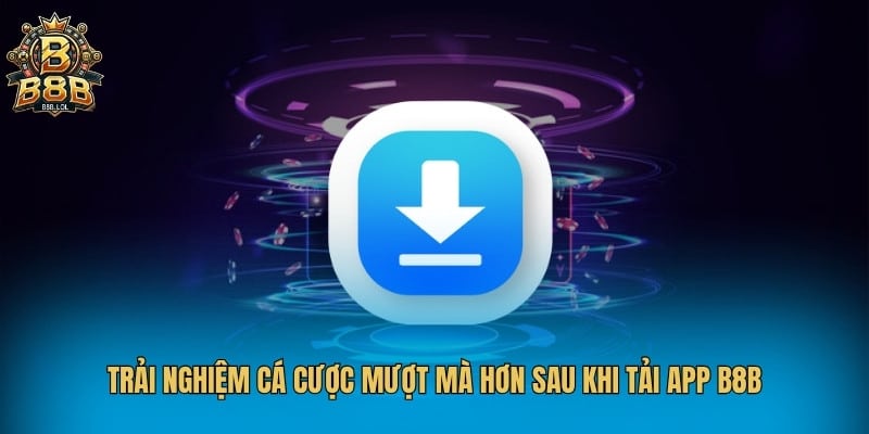 Trải nghiệm cá cược mượt mà hơn sau khi tải app B8B